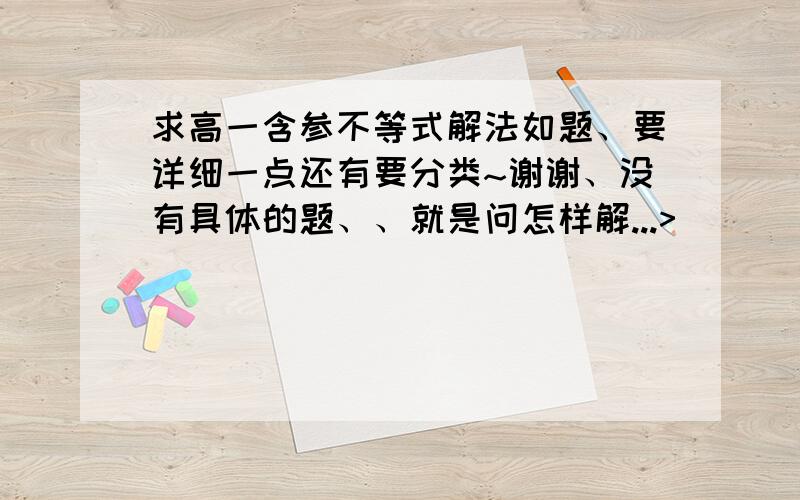 求高一含参不等式解法如题、要详细一点还有要分类~谢谢、没有具体的题、、就是问怎样解...>