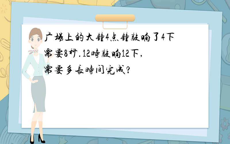 广场上的大钟4点钟敲响了4下需要8秒.12时敲响12下,需要多长时间完成?