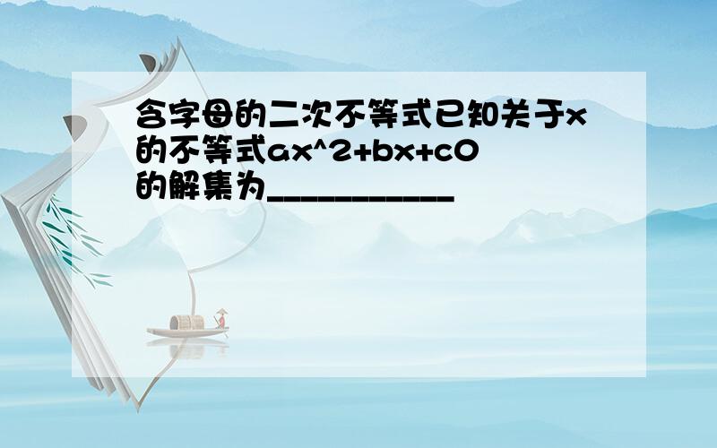 含字母的二次不等式已知关于x的不等式ax^2+bx+c0的解集为___________