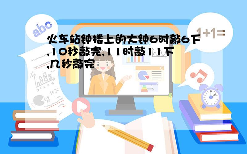 火车站钟楼上的大钟6时敲6下,10秒敲完,11时敲11下,几秒敲完