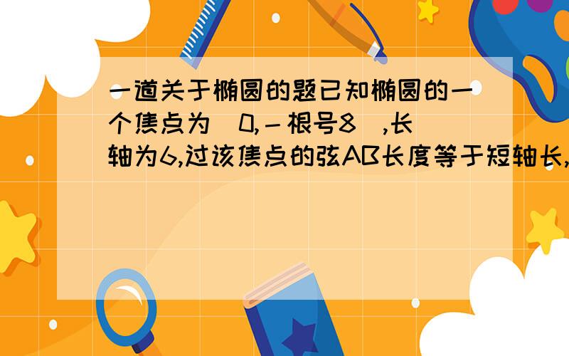 一道关于椭圆的题已知椭圆的一个焦点为（0,－根号8）,长轴为6,过该焦点的弦AB长度等于短轴长,则直线AB的倾斜角为——