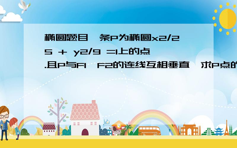 椭圆题目一条P为椭圆x2/25 + y2/9 =1上的点.且P与F1,F2的连线互相垂直,求P点的坐标.设P（x0,y0） 由题意得（5-5/4*x0）2+（5+5/4*x0）2=64 请问这个是怎么来的?错了。不是5/4 是4/5