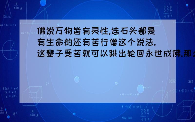 佛说万物皆有灵性,连石头都是有生命的还有苦行僧这个说法.这辈子受苦就可以跳出轮回永世成佛.那么既然万物皆有灵性,人这辈子总不能不吃不喝啊.又吃又喝还给自己盖房子,擅自砍削石头,