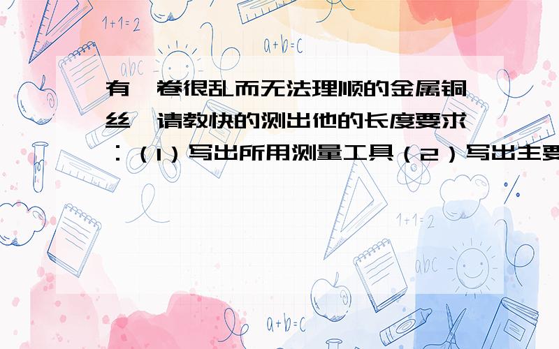 有一卷很乱而无法理顺的金属铜丝,请教快的测出他的长度要求：（1）写出所用测量工具（2）写出主要步骤及相应的计算公式