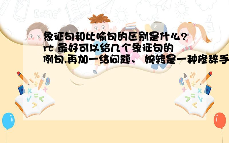 象征句和比喻句的区别是什么?rt 最好可以给几个象征句的例句.再加一给问题、 婉转是一种修辞手法吗?书上写的婉转是一种措辞委婉曲折、意在言外的修辞手法.婉转分烘托和暗示两种.烘托