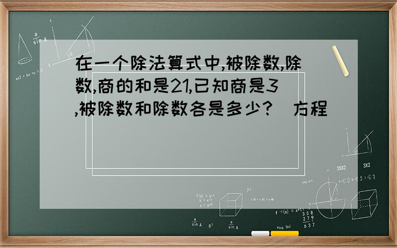 在一个除法算式中,被除数,除数,商的和是21,已知商是3,被除数和除数各是多少?(方程）