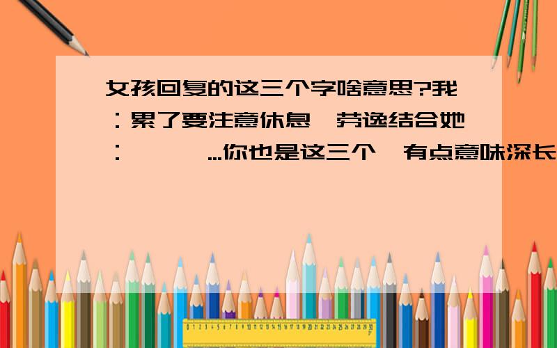 女孩回复的这三个字啥意思?我：累了要注意休息,劳逸结合她：嗯嗯嗯...你也是这三个嗯有点意味深长的感觉,大家说说是啥意思?