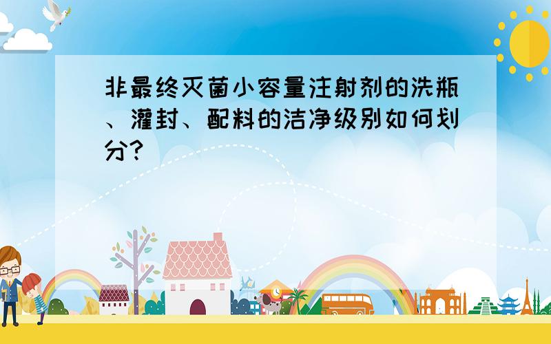 非最终灭菌小容量注射剂的洗瓶、灌封、配料的洁净级别如何划分?