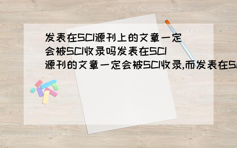 发表在SCI源刊上的文章一定会被SCI收录吗发表在SCI源刊的文章一定会被SCI收录,而发表在SCI收录期刊上的文章有可能被SCI收录是这样的吗?