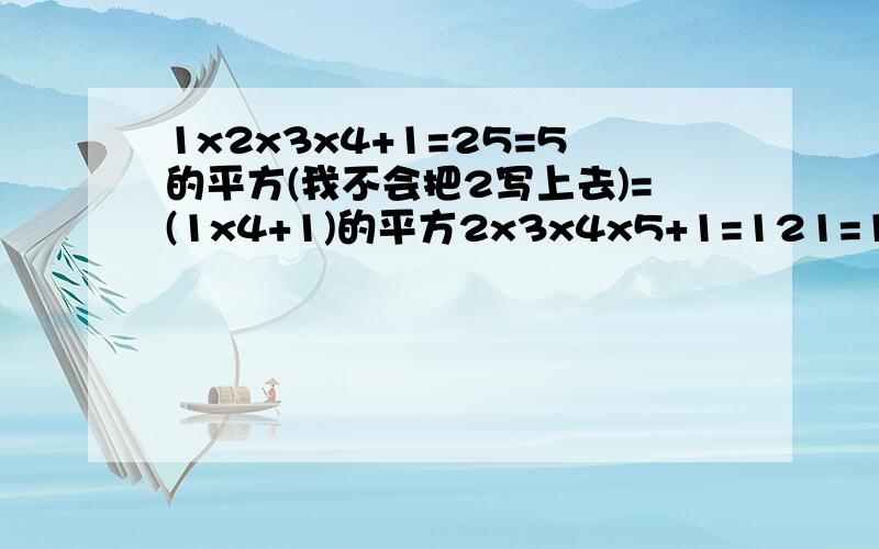 1x2x3x4+1=25=5的平方(我不会把2写上去)=(1x4+1)的平方2x3x4x5+1=121=11的平方=(2x5+1)的平方3x4x5x6+1=19的平方=(3x6+1)的平方注意:x是乘的意思.1,写出上面规律的一般形式2,请你用所学数学知识来说明上述规