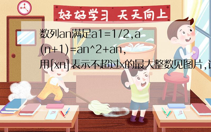 数列an满足a1=1/2,a(n+1)=an^2+an,用[xn]表示不超过x的最大整数见图片,请详尽回答