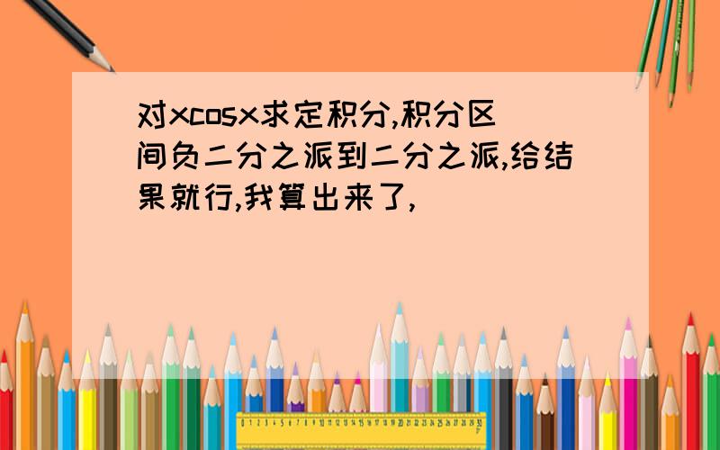 对xcosx求定积分,积分区间负二分之派到二分之派,给结果就行,我算出来了,