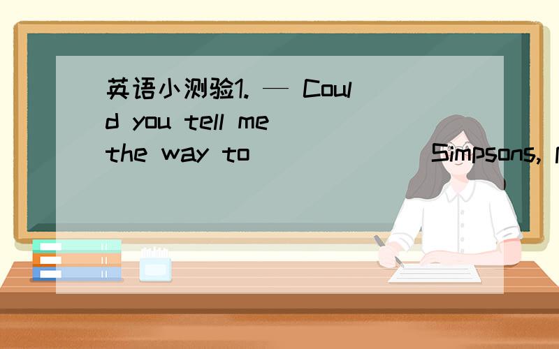 英语小测验1. — Could you tell me the way to ______ Simpsons, please? — Sorry, we don’t have _____ Simpson here in the neighborhood.A. /; the      B. the; a     C. the; the     D. the; /2. I wanted to catch ____ early train, but couldn’t