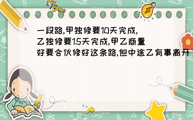 一段路,甲独修要10天完成,乙独修要15天完成,甲乙商量好要合伙修好这条路,但中途乙有事离开了一段时间,这样用了8天才修完,乙中途离开了多少天?