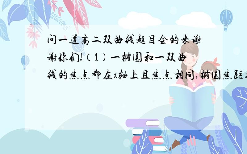 问一道高二双曲线题目会的来谢谢你们!（1）一椭圆和一双曲线的焦点都在x轴上且焦点相同,椭圆焦距为2√13,双曲线的实半轴长比椭圆的长半轴长小4,双曲线的离心率与椭圆的离心率之比为7