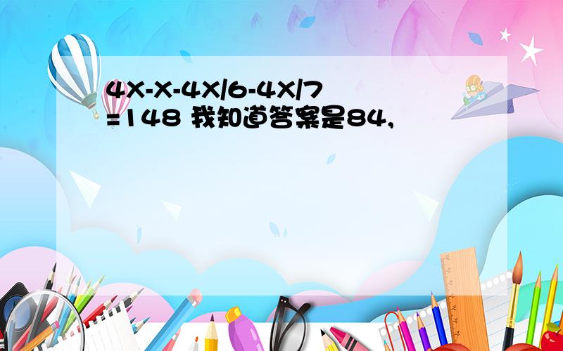 4X-X-4X/6-4X/7=148 我知道答案是84,