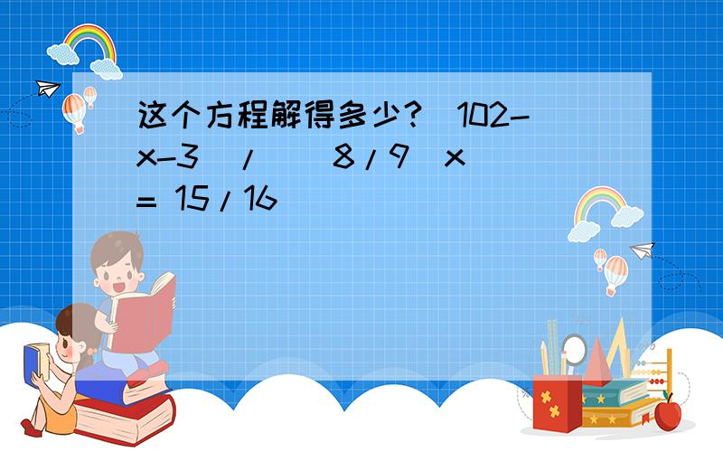 这个方程解得多少?(102-x-3)/((8/9)x) = 15/16