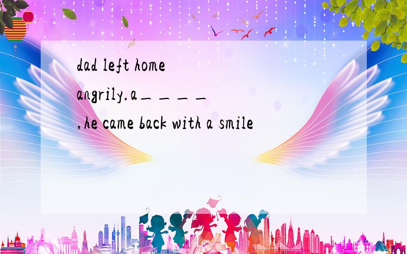 dad left home angrily.a____ ,he came back with a smile