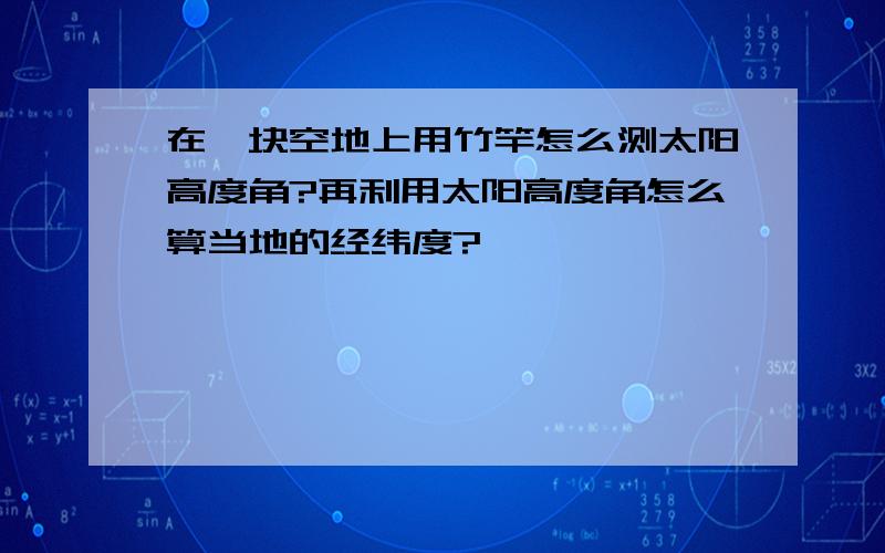 在一块空地上用竹竿怎么测太阳高度角?再利用太阳高度角怎么算当地的经纬度?