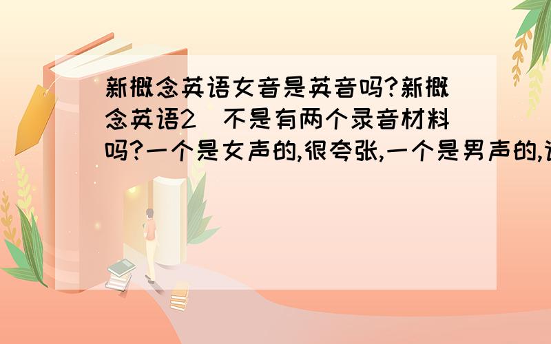 新概念英语女音是英音吗?新概念英语2　不是有两个录音材料吗?一个是女声的,很夸张,一个是男声的,请问那个女声的就是念的很夸张的是英音吗?看到同一个问题那个最佳答案,他说女声是英