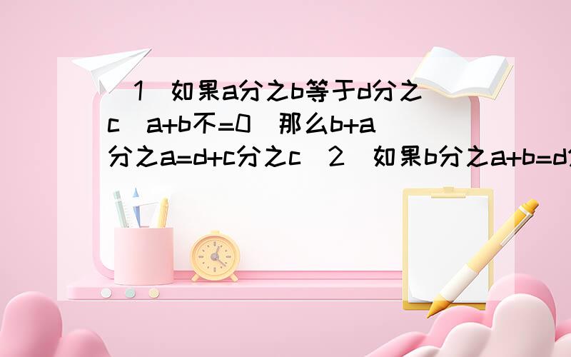 (1)如果a分之b等于d分之c(a+b不=0）那么b+a分之a=d+c分之c（2）如果b分之a+b=d分之c+d那么b分之a=d分之c