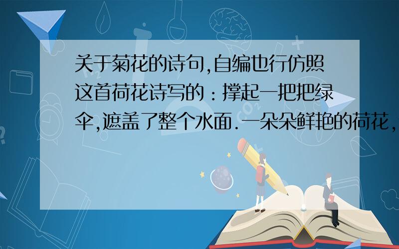 关于菊花的诗句,自编也行仿照这首荷花诗写的：撑起一把把绿伞,遮盖了整个水面.一朵朵鲜艳的荷花,像一张张红红的笑脸.她从密密的叶缝间探出头来,美化了一个难忘的夏天.