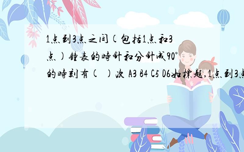 1点到3点之间(包括1点和3点)钟表的时针和分针成90°的时刻有( )次 A3 B4 C5 D6如标题,1点到3点之间(包括1点和3点)钟表的时针和分针成90°的时刻有( )次A3 B4 C5 D6如果你讲也可以讲几句 = - = 可怜剩