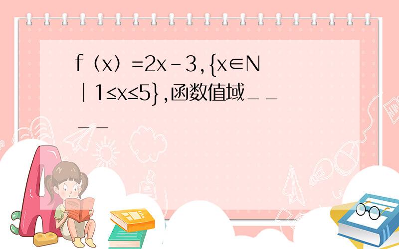 f（x）=2x-3,{x∈N│1≤x≤5},函数值域____