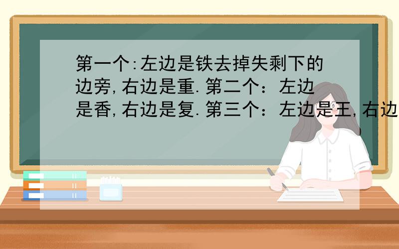 第一个:左边是铁去掉失剩下的边旁,右边是重.第二个：左边是香,右边是复.第三个：左边是王,右边是英.