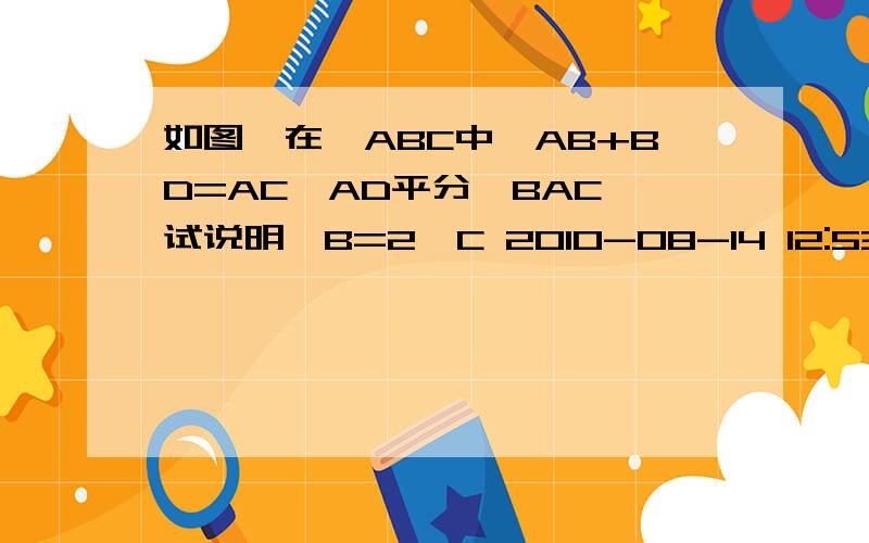 如图,在△ABC中,AB+BD=AC,AD平分∠BAC,试说明∠B=2∠C 2010-08-14 12:53如图,在△ABC中,AB+BD=AC,AD平分∠BAC,试说明∠B=2∠C 2010-08-14 12:53