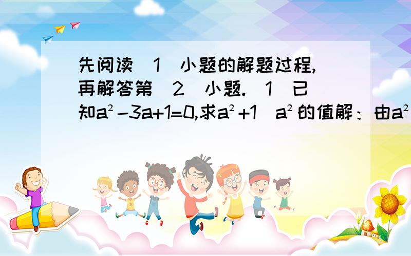 先阅读(1)小题的解题过程,再解答第(2)小题.（1）已知a²-3a+1=0,求a²+1／a²的值解：由a²-3a+1=0知a≠0,∴a-3+1／a=0,即a+1／a=3∴a²+1／a²=（a+1／a)²-2=7（2）已知y的平方+3y-1=0,求y