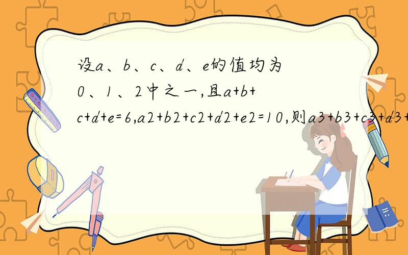 设a、b、c、d、e的值均为0、1、2中之一,且a+b+c+d+e=6,a2+b2+c2+d2+e2=10,则a3+b3+c3+d3+e3的值为如何判断它有几个0，几个1，几个2？