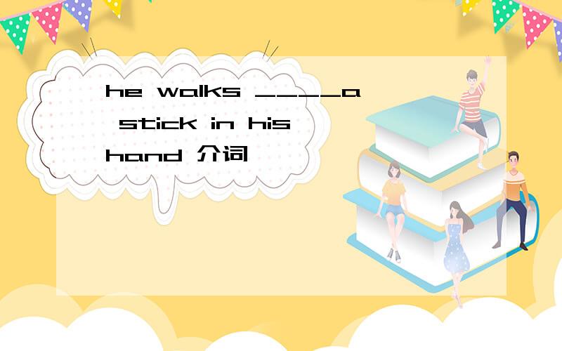 he walks ____a stick in his hand 介词