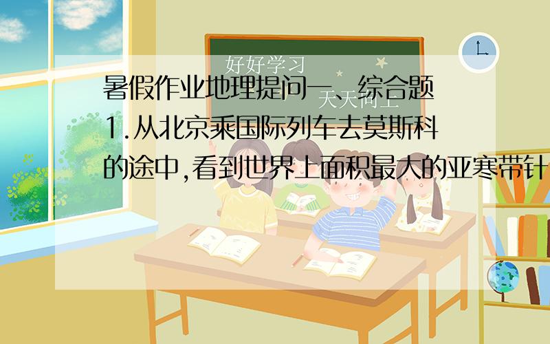 暑假作业地理提问一、综合题 1.从北京乘国际列车去莫斯科的途中,看到世界上面积最大的亚寒带针叶林,可不可信? 理由： 2.在法国首都巴黎,参观了马克思墓,可不可信? 理由： 3.在埃及,见到