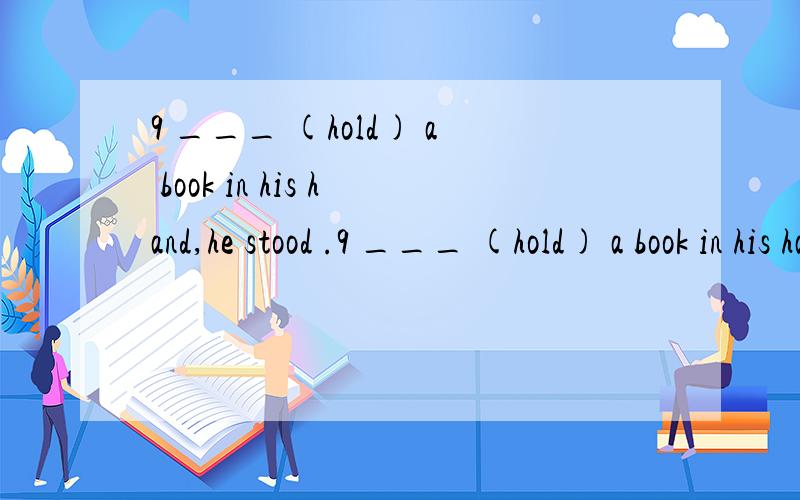 9 ___ (hold) a book in his hand,he stood .9 ___ (hold) a book in his hand,he stood there,silent.最恰当的答案请填写 请说明理由!