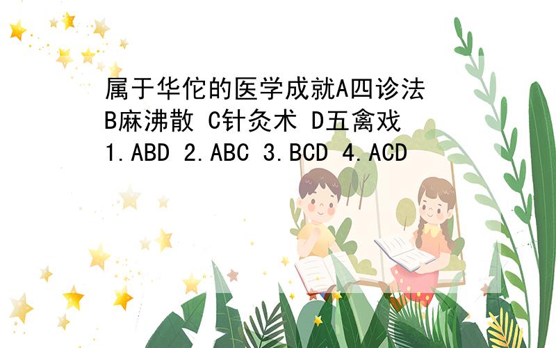 属于华佗的医学成就A四诊法 B麻沸散 C针灸术 D五禽戏1.ABD 2.ABC 3.BCD 4.ACD