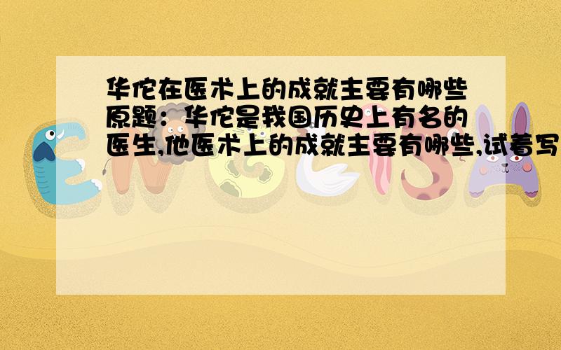 华佗在医术上的成就主要有哪些原题：华佗是我国历史上有名的医生,他医术上的成就主要有哪些,试着写一写.__________________________________________________________________________________________________________