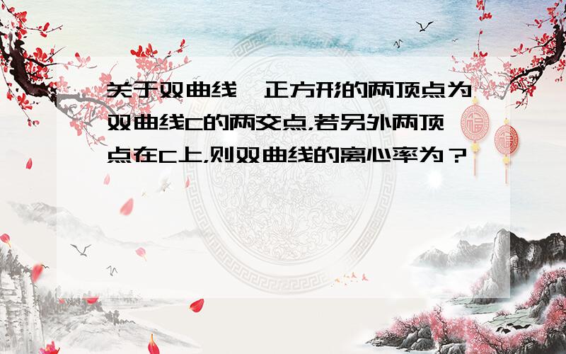 关于双曲线一正方形的两顶点为双曲线C的两交点，若另外两顶点在C上，则双曲线的离心率为？