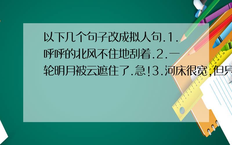 以下几个句子改成拟人句.1.呼呼的北风不住地刮着.2.一轮明月被云遮住了.急!3.河床很宽,但只有一股小溪般的细流在里面流动.4.山泉叮咚,鸟雀欢鸣,山花舒瓣,都为春笋一个劲儿地拔节而高.