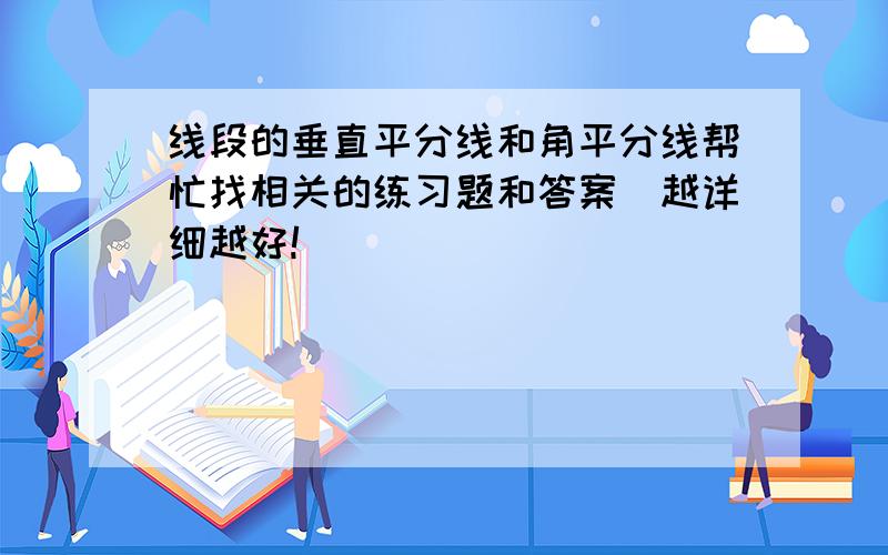 线段的垂直平分线和角平分线帮忙找相关的练习题和答案（越详细越好!）