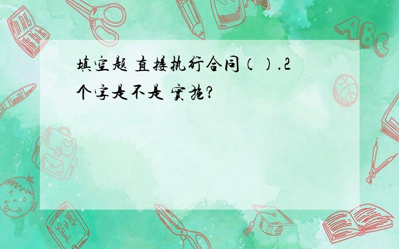 填空题 直接执行合同（）.2个字是不是 实施？