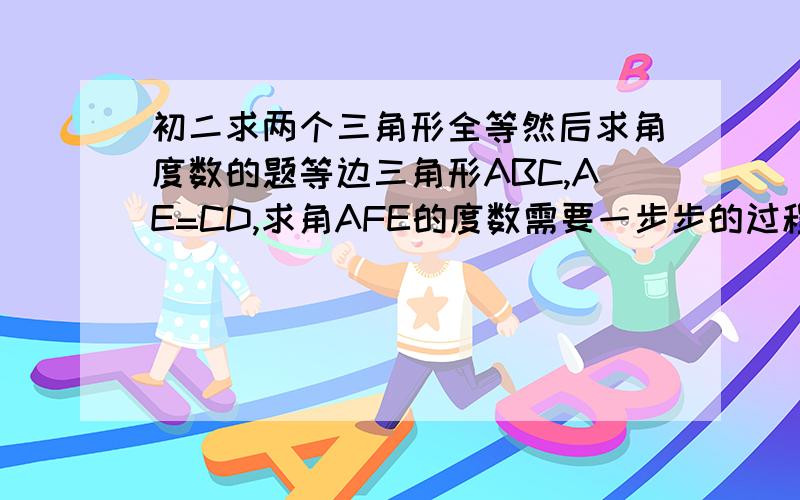 初二求两个三角形全等然后求角度数的题等边三角形ABC,AE=CD,求角AFE的度数需要一步步的过程