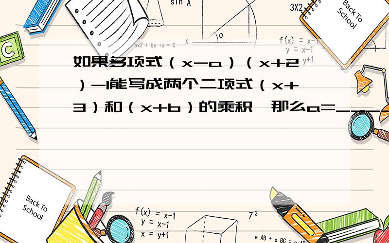 如果多项式（x-a）（x+2）-1能写成两个二项式（x+3）和（x+b）的乘积,那么a=____,b=_____