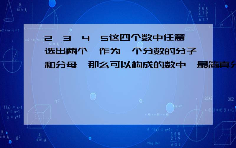 2、3、4、5这四个数中任意选出两个,作为一个分数的分子和分母,那么可以构成的数中,最简真分数的个数是