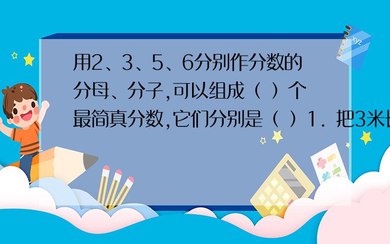 用2、3、5、6分别作分数的分母、分子,可以组成（ ）个最简真分数,它们分别是（ ）1．把3米长的绳子平均分成5段,每段是这根绳子的（ ）,每段长（ ）米.2．一份稿件,一名打字员15小时可打