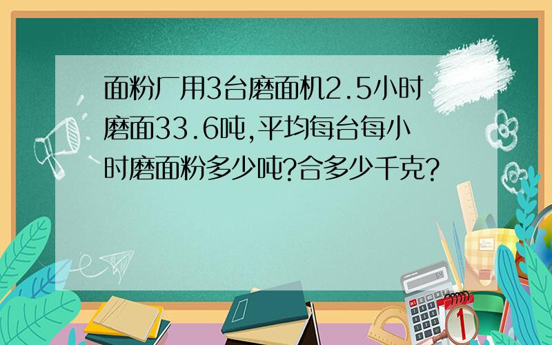 面粉厂用3台磨面机2.5小时磨面33.6吨,平均每台每小时磨面粉多少吨?合多少千克?