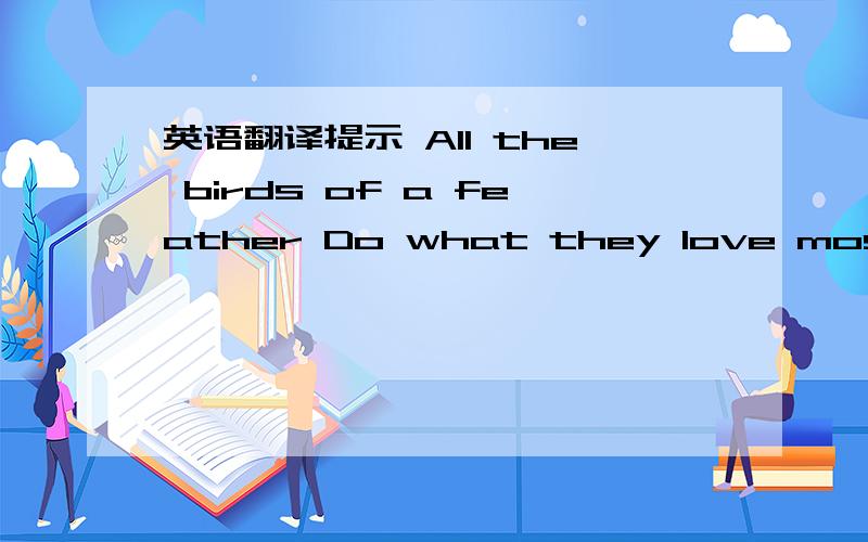 英语翻译提示 All the birds of a feather Do what they love most of all根据外研社英汉辞典解释 应翻译为（我自己认为这样翻译比较好）所有住在这里的鸟 都会（在这时）做他们最热爱的事2楼小赞下 但