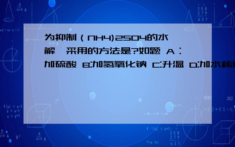 为抑制（NH4)2SO4的水解,采用的方法是?如题 A：加硫酸 B:加氢氧化钠 C:升温 D:加水稀释