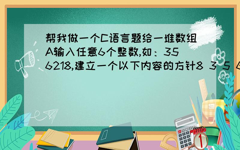 帮我做一个C语言题给一堆数组A输入任意6个整数,如：356218,建立一个以下内容的方针8 3 5 6 2 11 8 3 5 6 22 1 8 3 5 66 2 1 8 3 55 6 2 1 8 33 5 6 2 1 8这是我做的看看那里不对#include 