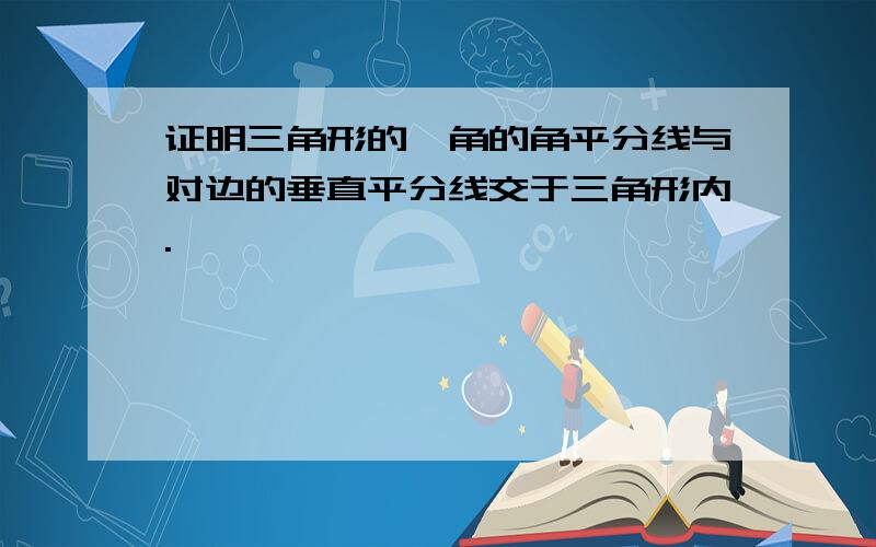 证明三角形的一角的角平分线与对边的垂直平分线交于三角形内.